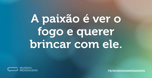 A paixão é ver o fogo e querer brincar c...