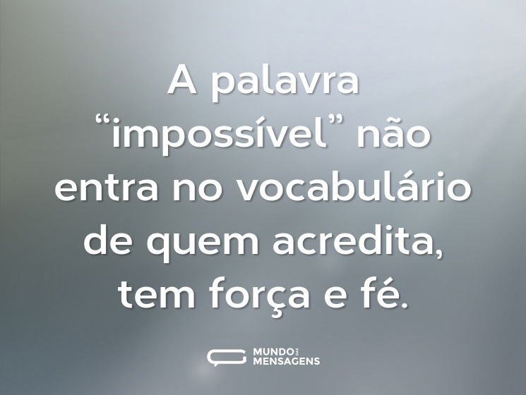 A palavra “impossível” não entra no vocabulário de quem acredita, tem força e fé.