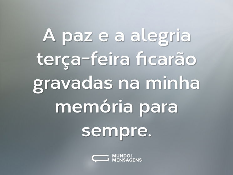 A paz e a alegria terça-feira ficarão gravadas na minha memória para sempre.