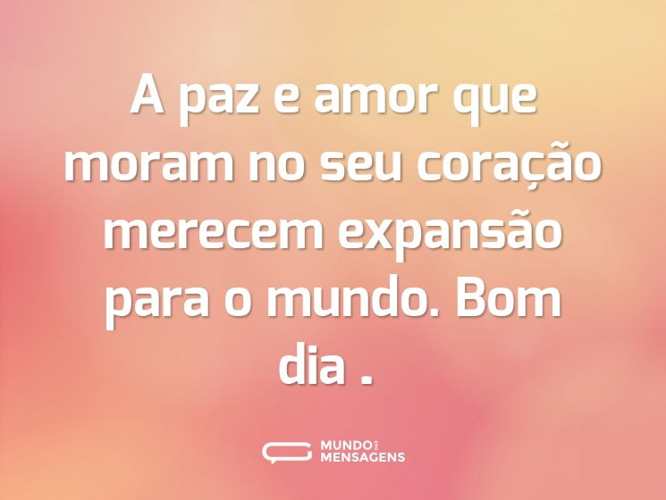A paz e amor que moram no seu coração merecem expansão para o mundo. Bom dia…