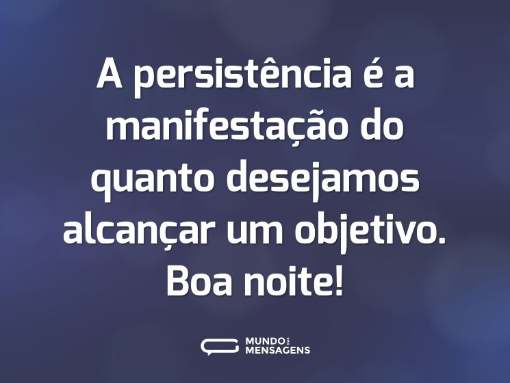 A persistência é a manifestação do quanto desejamos alcançar um objetivo. Boa noite!