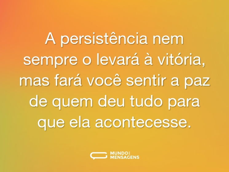 A persistência nem sempre o levará à vitória, mas fará você sentir a paz de quem deu tudo para que ela acontecesse.