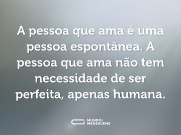 A pessoa que ama é uma pessoa espontânea. A pessoa que ama não tem necessidade de ser perfeita, apenas humana.