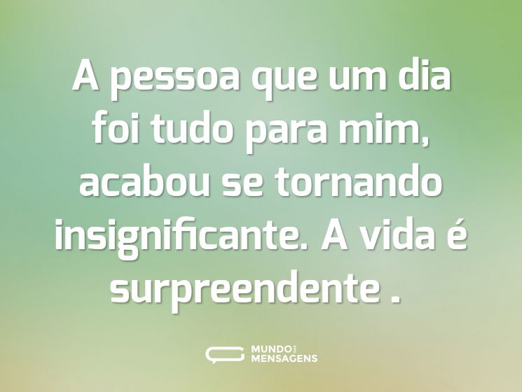 A pessoa que um dia foi tudo para mim, acabou se tornando insignificante. A vida é surpreendente…