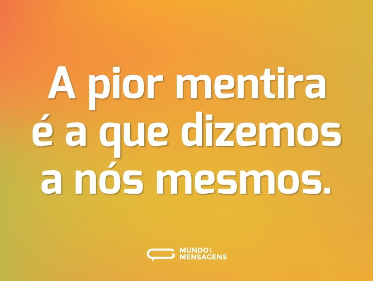 A pior mentira é a que dizemos a nós mesmos.