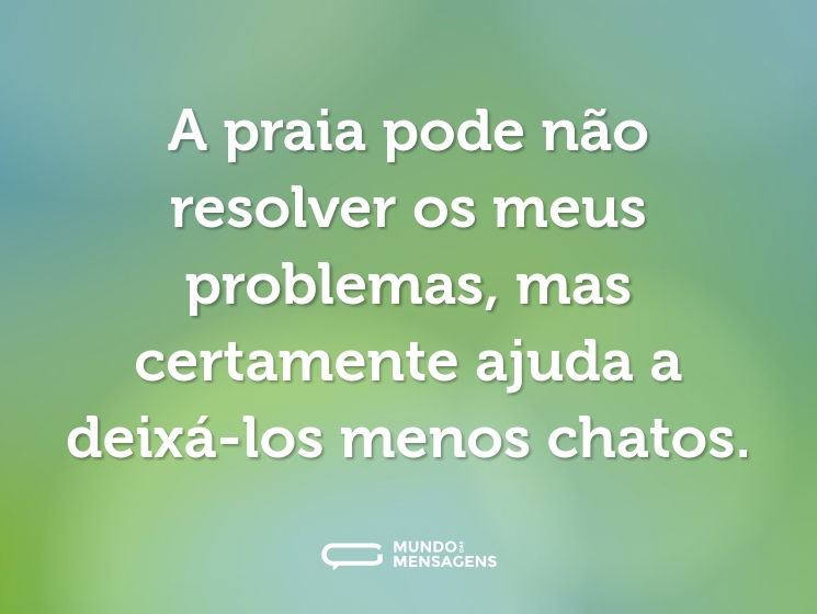 A praia pode não resolver os meus problemas, mas certamente ajuda a deixá-los menos chatos.