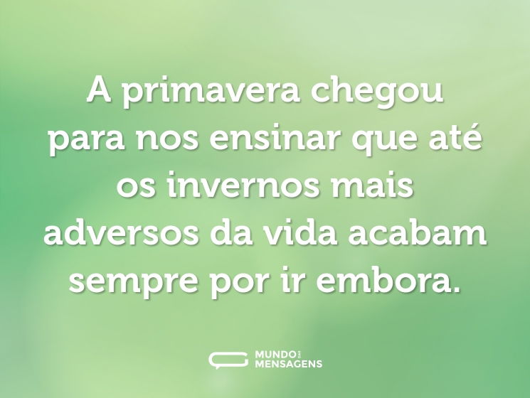 A primavera chegou para nos ensinar que até os invernos mais adversos da vida acabam sempre por ir embora.