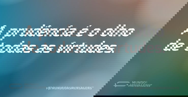 A prudência é o olho de todas as virtude...