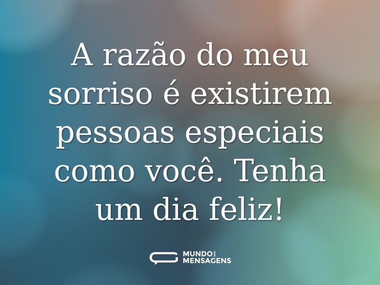 A razão do meu sorriso é existirem pessoas especiais como você. Tenha um dia feliz!