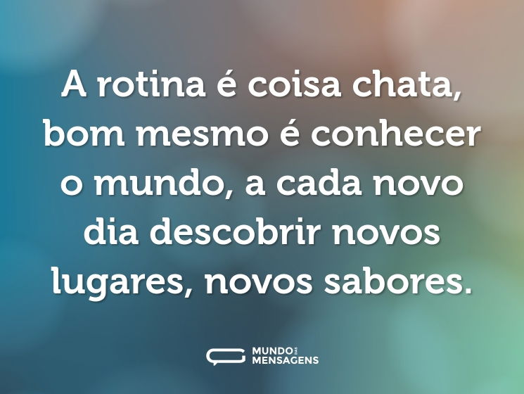 A rotina é coisa chata, bom mesmo é conhecer o mundo, a cada novo dia descobrir novos lugares, novos sabores.