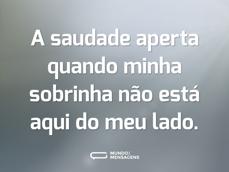 A saudade aperta quando minha sobrinha não está aqui do meu lado.