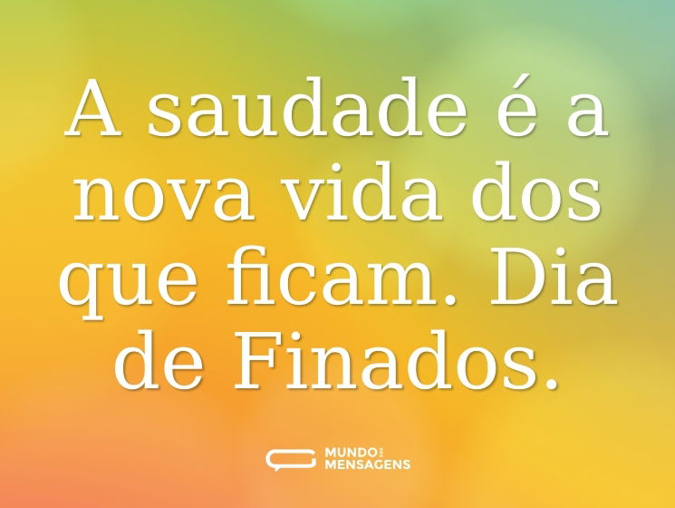 A saudade é a nova vida dos que ficam. Dia de Finados.