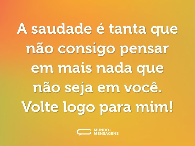 A saudade é tanta que não consigo pensar em mais nada que não seja em você. Volte logo para mim!