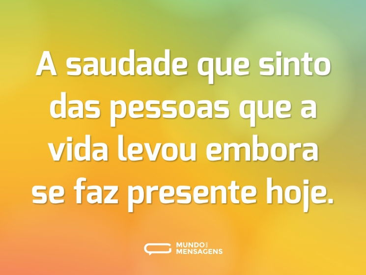 A saudade que sinto das pessoas que a vida levou embora se faz presente hoje.