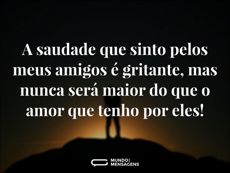 A saudade que sinto pelos meus amigos é gritante, mas nunca será maior do que o amor que tenho por eles!