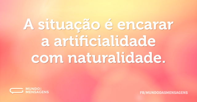 A situação é encarar a artificialidade c...