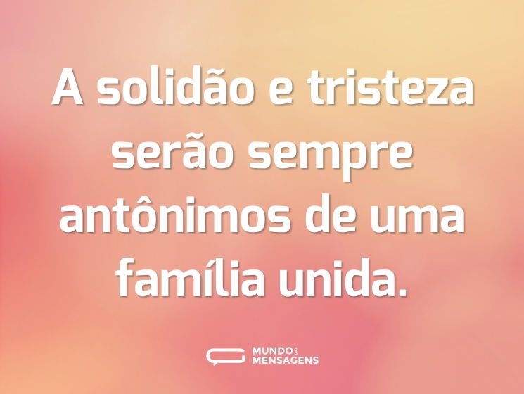 A solidão e tristeza serão sempre antônimos de uma família unida.