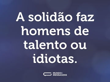 A solidão faz homens de talento ou idiotas.