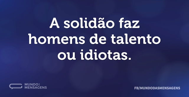 A solidão faz homens de talento ou idiot...