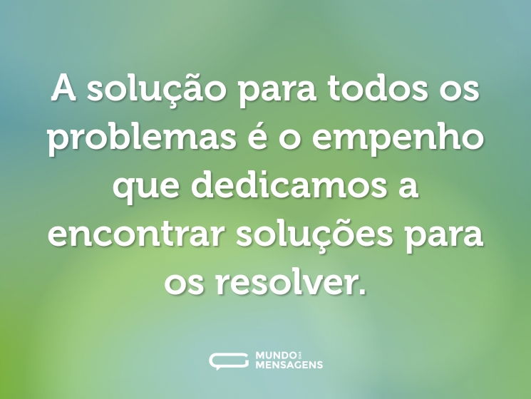 A solução para todos os problemas é o empenho que dedicamos a encontrar soluções para os resolver.