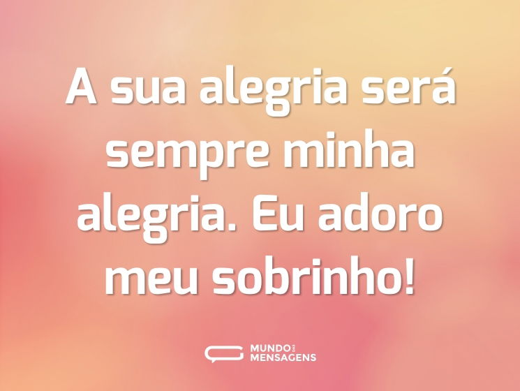 A sua alegria será sempre minha alegria. Eu adoro meu sobrinho!