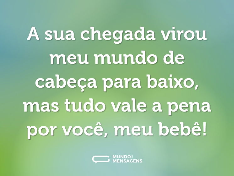 A sua chegada virou meu mundo de cabeça para baixo, mas tudo vale a pena por você, meu bebê!