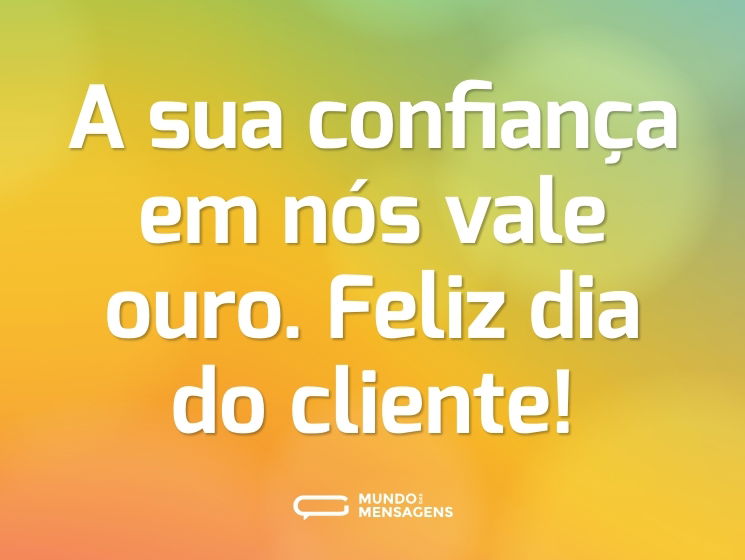 A sua confiança em nós vale ouro. Feliz dia do cliente!