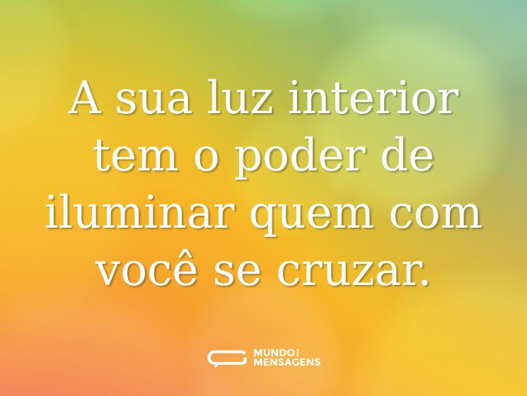 A sua luz interior tem o poder de iluminar quem com você se cruzar.