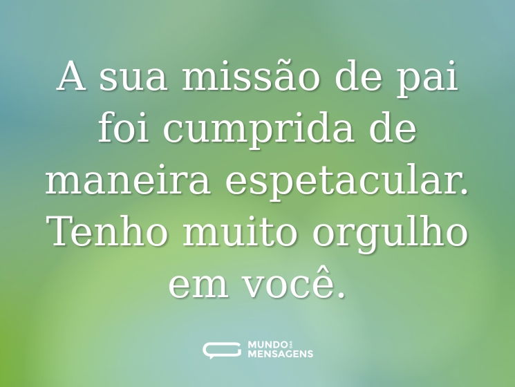 A sua missão de pai foi cumprida de maneira espetacular. Tenho muito orgulho em você.