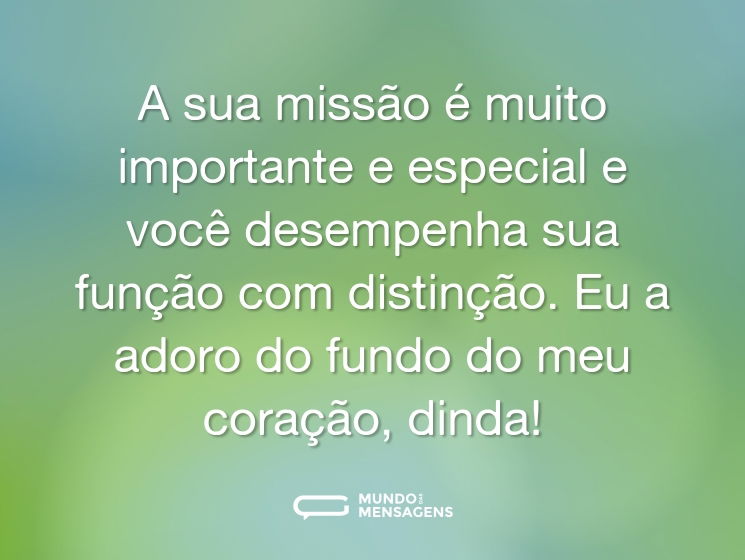 A sua missão é muito importante e especial e você desempenha sua função com distinção. Eu a adoro do fundo do meu coração, dinda!