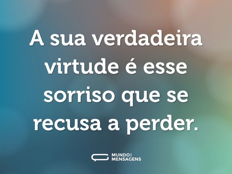 A sua verdadeira virtude é esse sorriso que se recusa a perder.