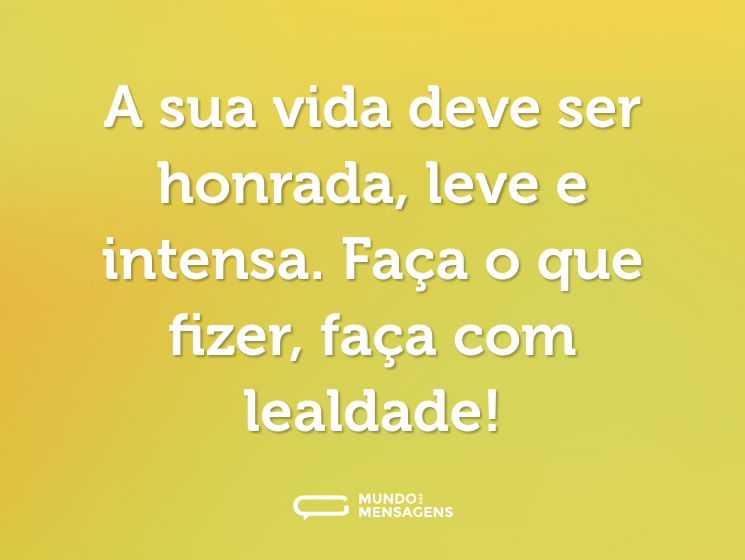 A sua vida deve ser honrada, leve e intensa. Faça o que fizer, faça com lealdade!
