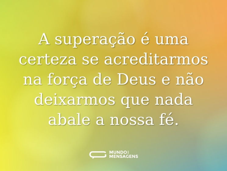 A superação é uma certeza se acreditarmos na força de Deus e não deixarmos que nada abale a nossa fé.