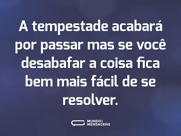 A tempestade acabará por passar mas se você desabafar a coisa fica bem mais fácil de se resolver.