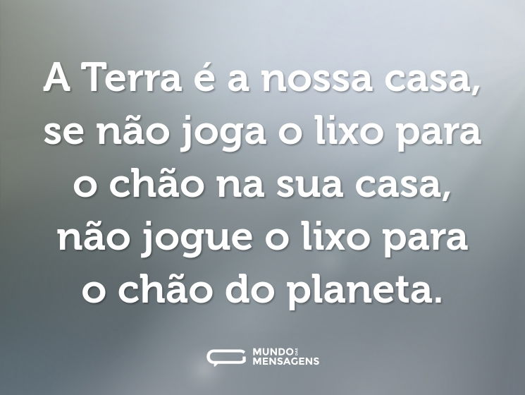 A Terra é a nossa casa, se não joga o lixo para o chão na sua casa, não jogue o lixo para o chão do planeta.