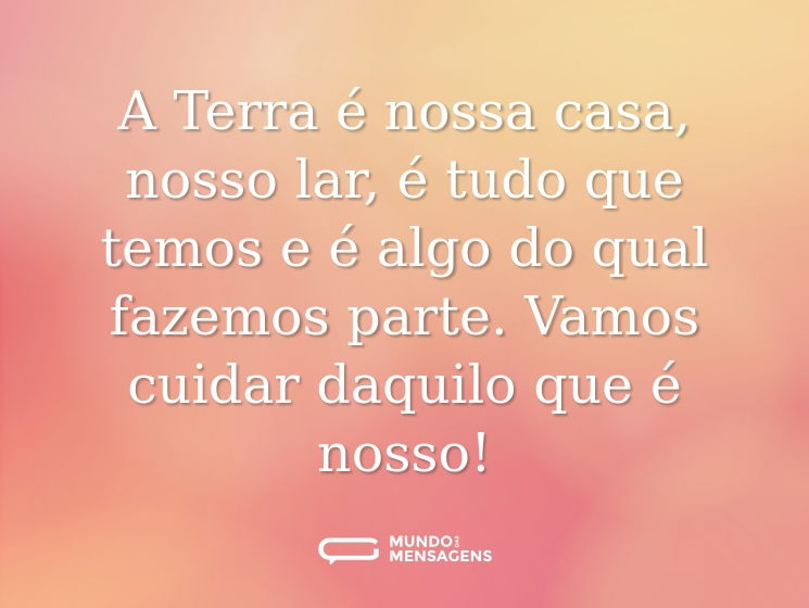 A Terra é nossa casa, nosso lar, é tudo que temos e é algo do qual fazemos parte. Vamos cuidar daquilo que é nosso!