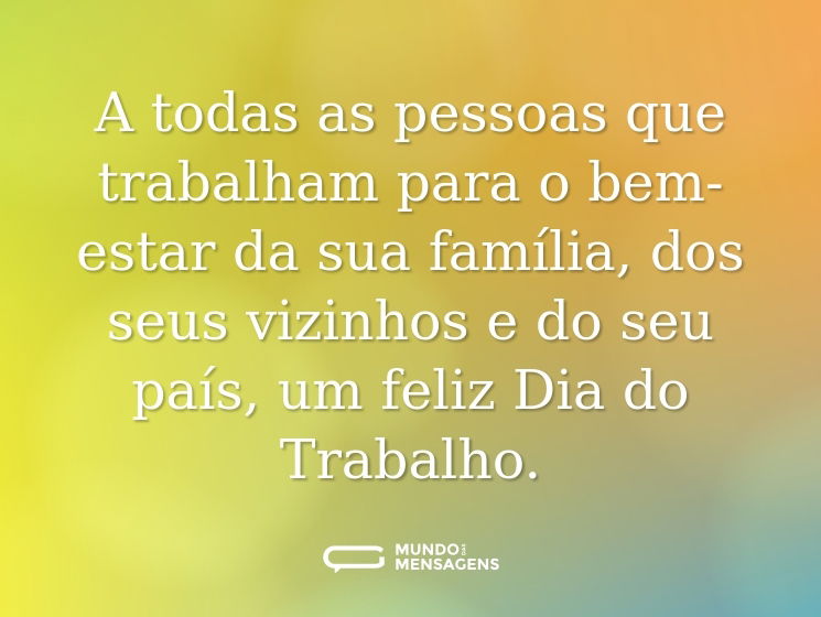 A todas as pessoas que trabalham para o bem-estar da sua família, dos seus vizinhos e do seu país, um feliz Dia do Trabalho.
