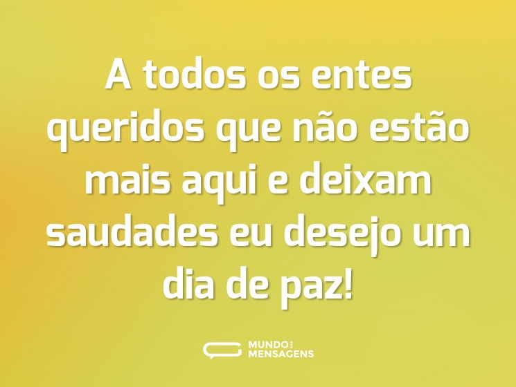 A todos os entes queridos que não estão mais aqui e deixam saudades eu desejo um dia de paz!