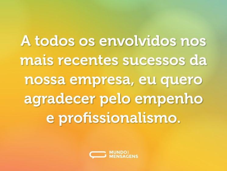 A todos os envolvidos nos mais recentes sucessos da nossa empresa, eu quero agradecer pelo empenho e profissionalismo.
