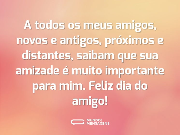 A todos os meus amigos, novos e antigos, próximos e distantes, saibam que sua amizade é muito importante para mim. Feliz dia do amigo!