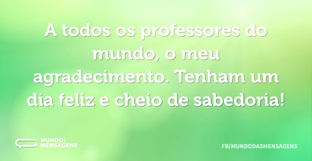 A todos os professores do mundo, o meu a...