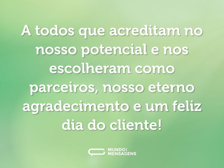 A todos que acreditam no nosso potencial e nos escolheram como parceiros, nosso eterno agradecimento e um feliz dia do cliente!