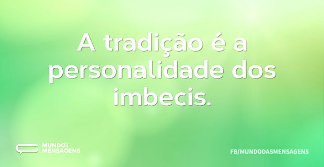 A tradição é a personalidade dos imbecis...