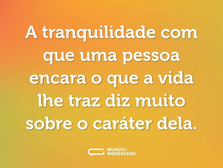 A tranquilidade com que uma pessoa encara o que a vida lhe traz diz muito sobre o caráter dela.