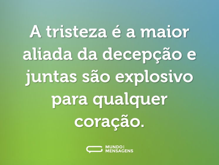 A tristeza é a maior aliada da decepção e juntas são explosivo para qualquer coração.