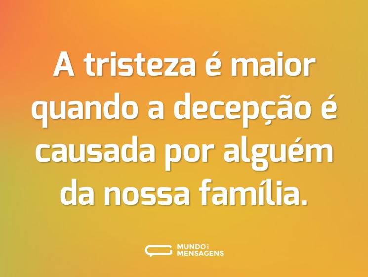 A tristeza é maior quando a decepção é causada por alguém da nossa família.