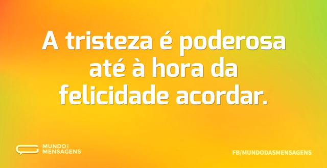 A tristeza é poderosa até à hora da feli...