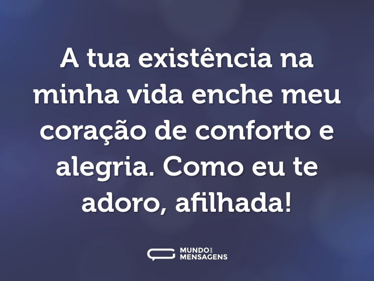 A tua existência na minha vida enche meu coração de conforto e alegria. Como eu te adoro, afilhada!