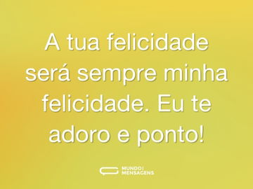 A tua felicidade será sempre minha felicidade. Eu te adoro e ponto!