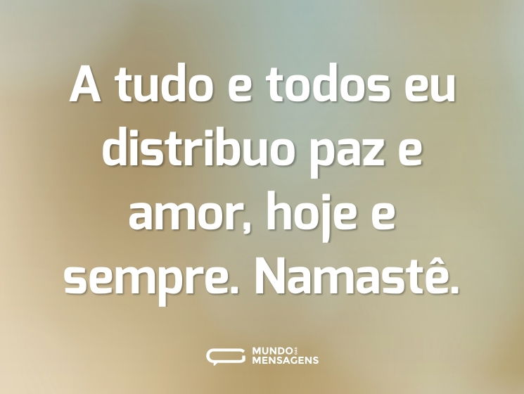 A tudo e todos eu distribuo paz e amor, hoje e sempre. Namastê.
